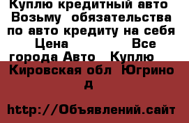 Куплю кредитный авто. Возьму  обязательства по авто кредиту на себя › Цена ­ 700 000 - Все города Авто » Куплю   . Кировская обл.,Югрино д.